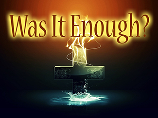 Was It Enough.jpg -  Was It Enough? Was what Jesus Christ did on the cross enough? How can we be absolutely sure that Jesus Christ's death and resurrection was enough to save me from my sins and keep me from the wrath of God? You don't want to miss this important message!    Was It Enough? (4/20/2014)    